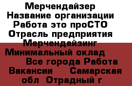 Мерчендайзер › Название организации ­ Работа-это проСТО › Отрасль предприятия ­ Мерчендайзинг › Минимальный оклад ­ 41 000 - Все города Работа » Вакансии   . Самарская обл.,Отрадный г.